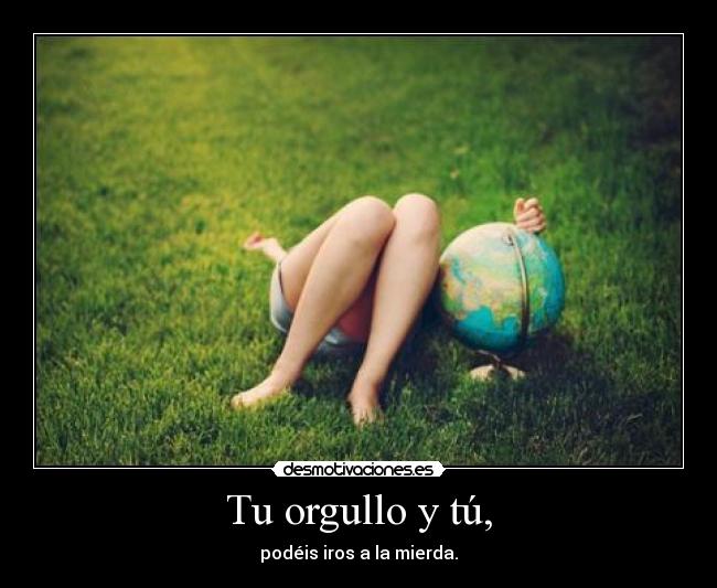Tu orgullo y tú, - podéis iros a la mierda.