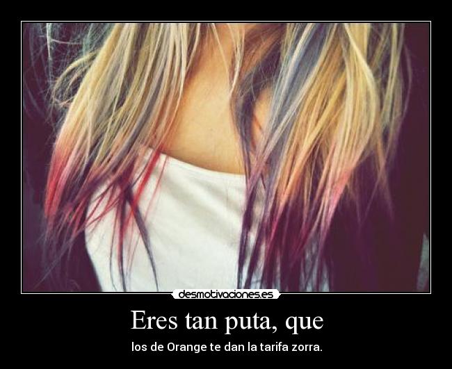 Eres tan puta, que -