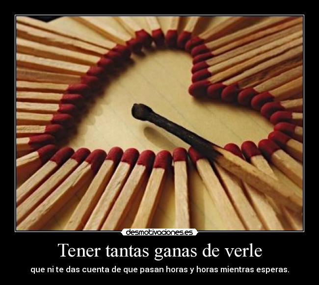 Tener tantas ganas de verle - que ni te das cuenta de que pasan horas y horas mientras esperas.