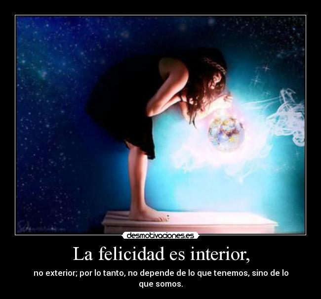 La felicidad es interior, - no exterior; por lo tanto, no depende de lo que tenemos, sino de lo que somos.