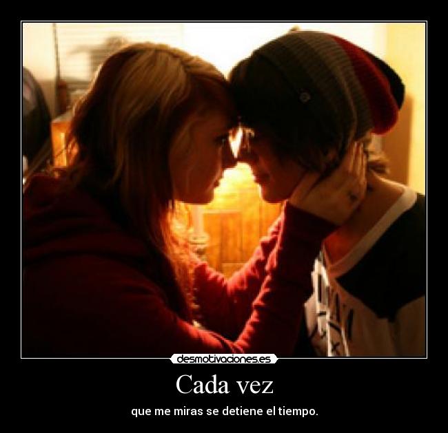 Cada vez - que me miras se detiene el tiempo.