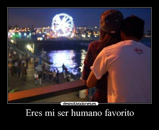 Eres mi ser humano favorito -
