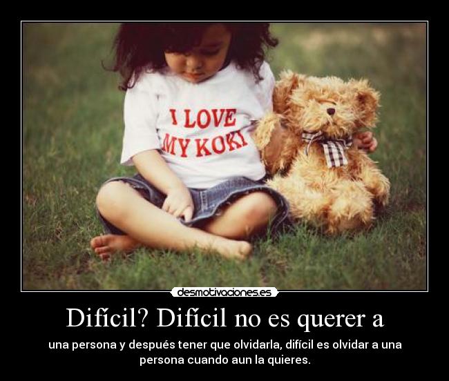Difícil? Difícil no es querer a - una persona y después tener que olvidarla, difícil es olvidar a una
persona cuando aun la quieres.