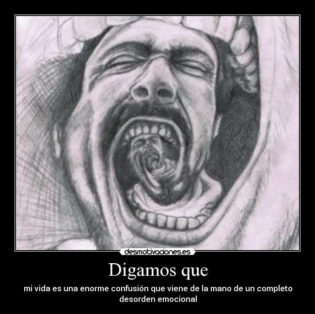 Digamos que - mi vida es una enorme confusión que viene de la mano de un completo
desorden emocional