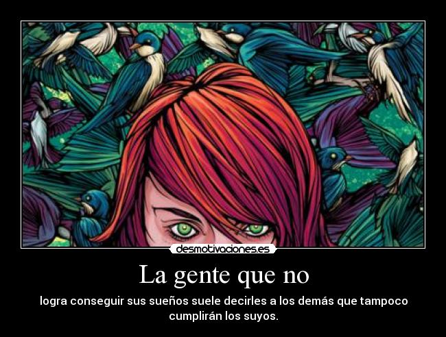 La gente que no - logra conseguir sus sueños suele decirles a los demás que tampoco
cumplirán los suyos.