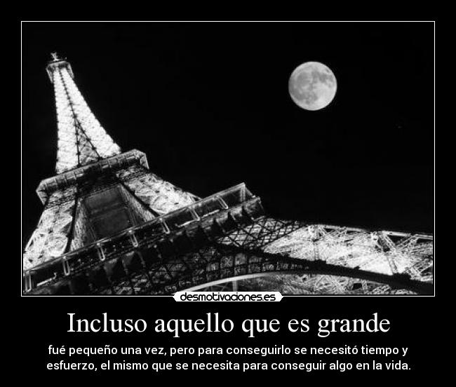 Incluso aquello que es grande - fué pequeño una vez, pero para conseguirlo se necesitó tiempo y
esfuerzo, el mismo que se necesita para conseguir algo en la vida.