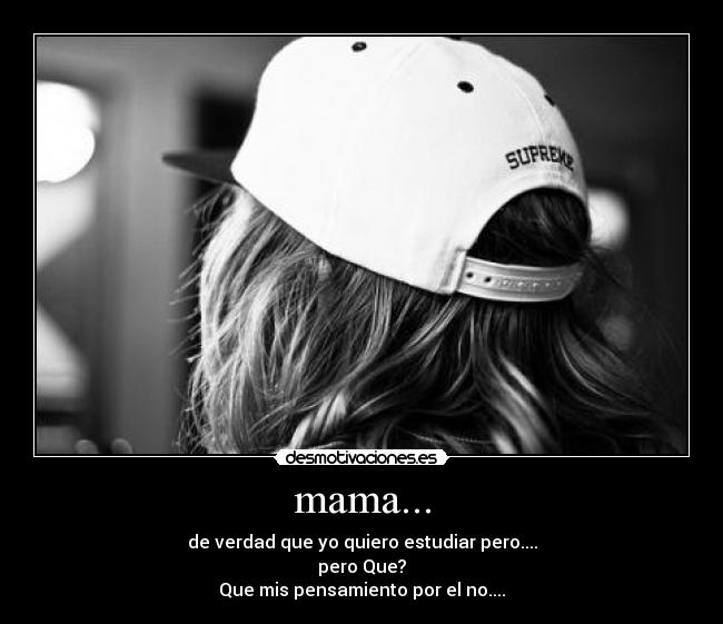 mama... - de verdad que yo quiero estudiar pero....
pero Que?
Que mis pensamiento por el no....