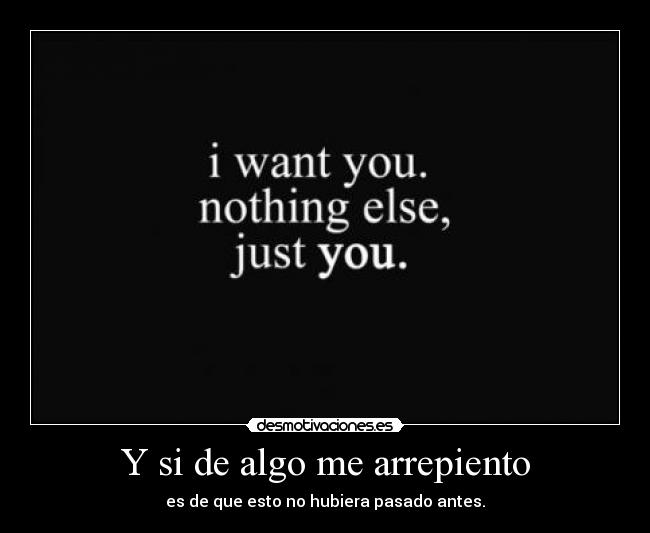 Y si de algo me arrepiento - es de que esto no hubiera pasado antes.