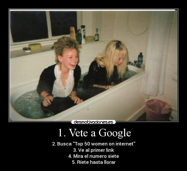 1. Vete a Google - 2. Busca Top 50 women on internet
3. Ve al primer link
4. Mira el numero siete
5. Ríete hasta llorar