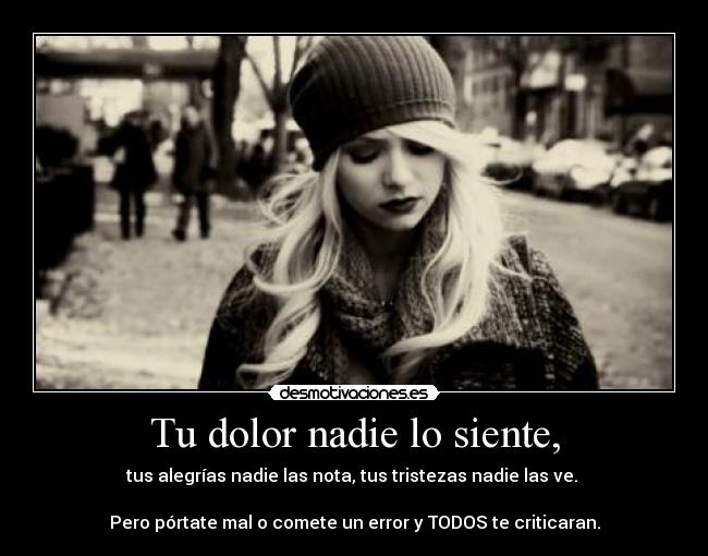 Tu dolor nadie lo siente, - tus alegrías nadie las nota, tus tristezas nadie las ve. 

Pero pórtate mal o comete un error y TODOS te criticaran.