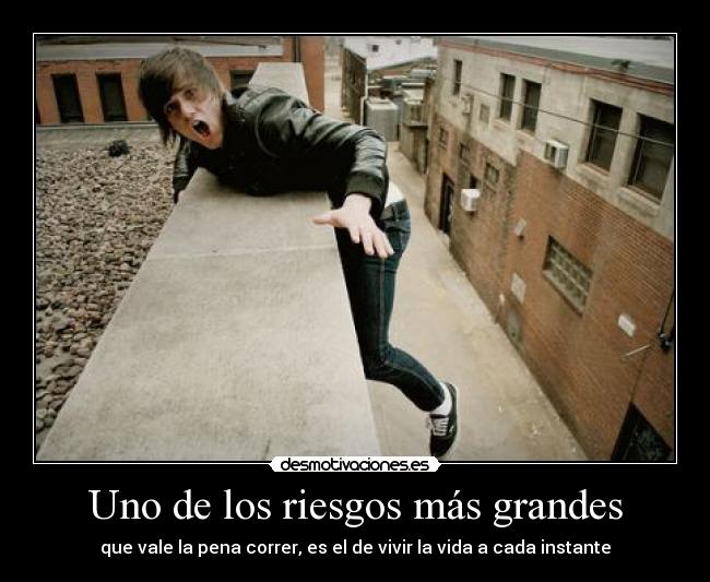 Uno de los riesgos más grandes - que vale la pena correr, es el de vivir la vida a cada instante