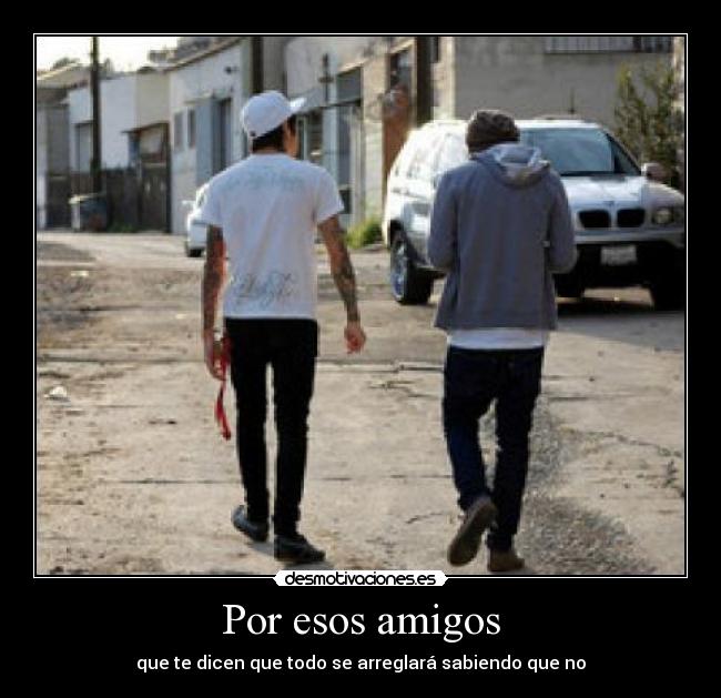 Por esos amigos - que te dicen que todo se arreglará sabiendo que no