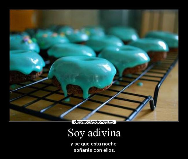 Soy adivina - y se que esta noche
soñarás con ellos.