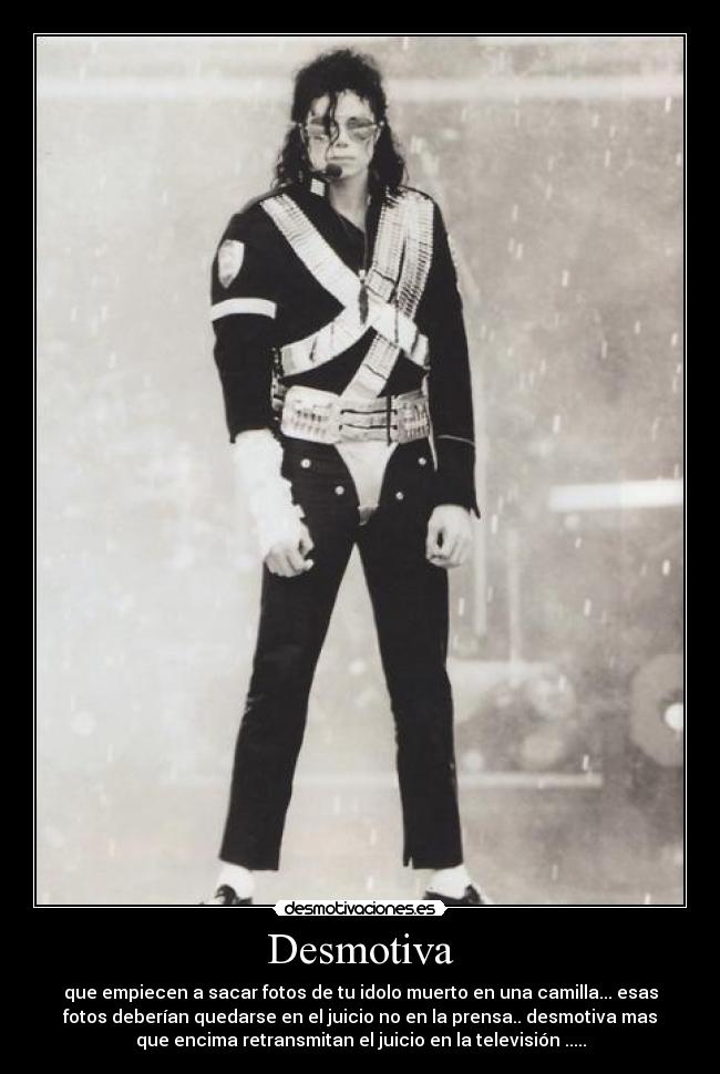 Desmotiva - que empiecen a sacar fotos de tu idolo muerto en una camilla... esas
fotos deberían quedarse en el juicio no en la prensa.. desmotiva mas
que encima retransmitan el juicio en la televisión .....