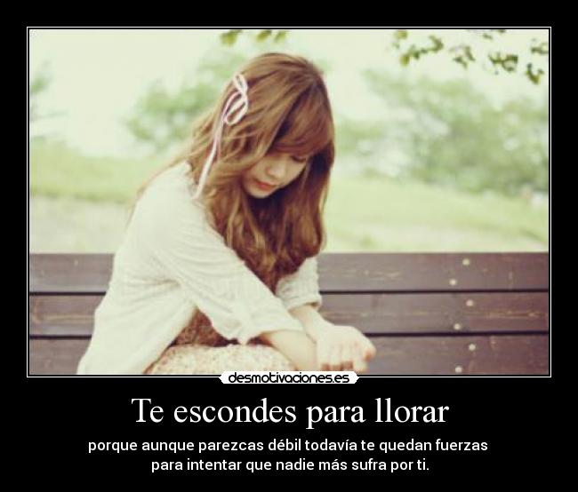 Te escondes para llorar - porque aunque parezcas débil todavía te quedan fuerzas
para intentar que nadie más sufra por ti.