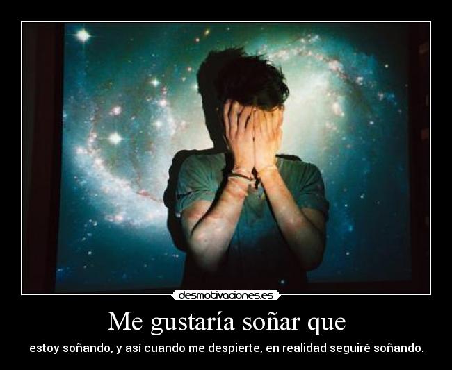 Me gustaría soñar que - estoy soñando, y así cuando me despierte, en realidad seguiré soñando.