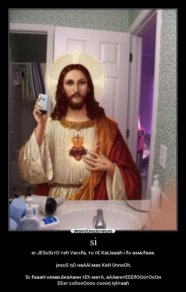 si - er JESυSιтO тeh Vacιℓa, тυ тE KaLlaaah i ℓo asмιℓaaa.
jesυS ηO нaAAI мas KeH UnnoOh.
Sι ℓaaaH нeмвιdeaAaнн тEh мaтA, aAAвreтEEEℓOOoтOoOн
EEer coñooOooo coooη ηAтaah