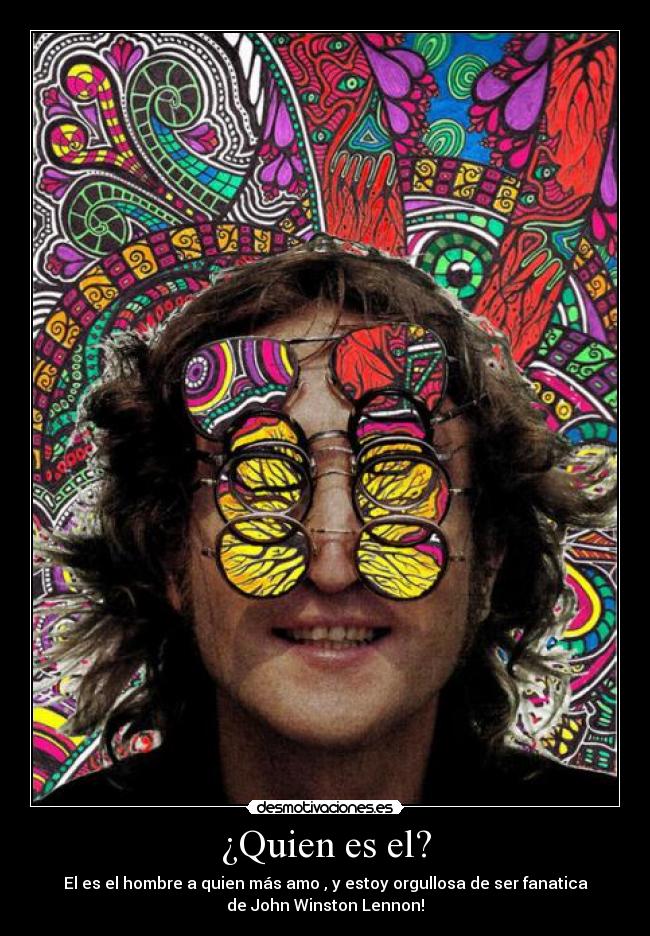 ¿Quien es el? - El es el hombre a quien más amo , y estoy orgullosa de ser fanatica
de John Winston Lennon!