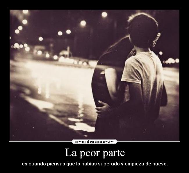 La peor parte - es cuando piensas que lo habías superado y empieza de nuevo.