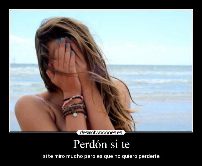 Perdón si te - si te miro mucho pero es que no quiero perderte