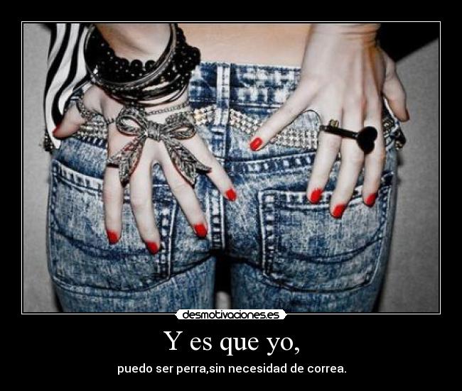 Y es que yo, - puedo ser perra,sin necesidad de correa.