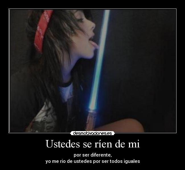 Ustedes se ríen de mi - por ser diferente,
yo me rio de ustedes por ser todos iguales