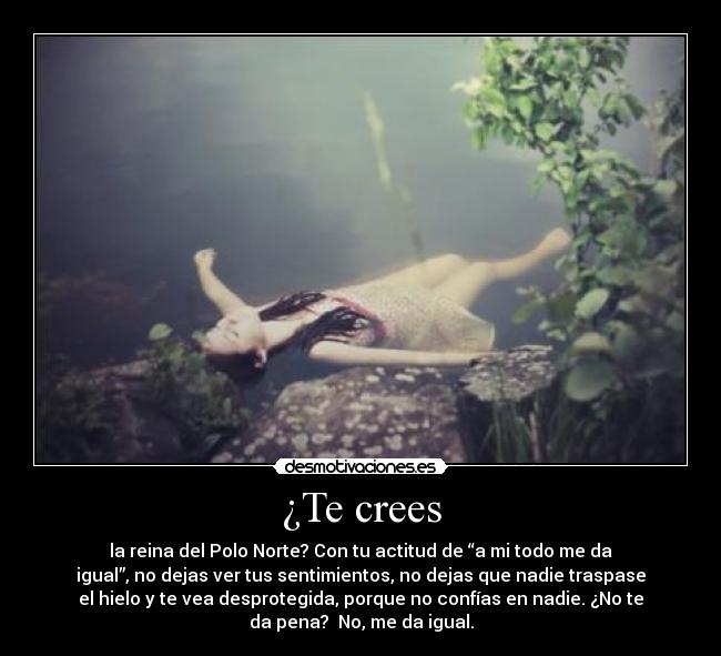 ¿Te crees - la reina del Polo Norte? Con tu actitud de “a mi todo me da
igual”, no dejas ver tus sentimientos, no dejas que nadie traspase
el hielo y te vea desprotegida, porque no confías en nadie. ¿No te
da pena? No, me da igual.