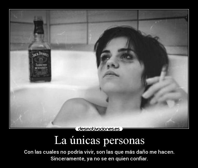 La únicas personas - Con las cuales no podría vivir, son las que más daño me hacen.
Sinceramente, ya no se en quien confiar.