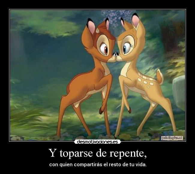 Y toparse de repente, - con quien compartirás el resto de tu vida.