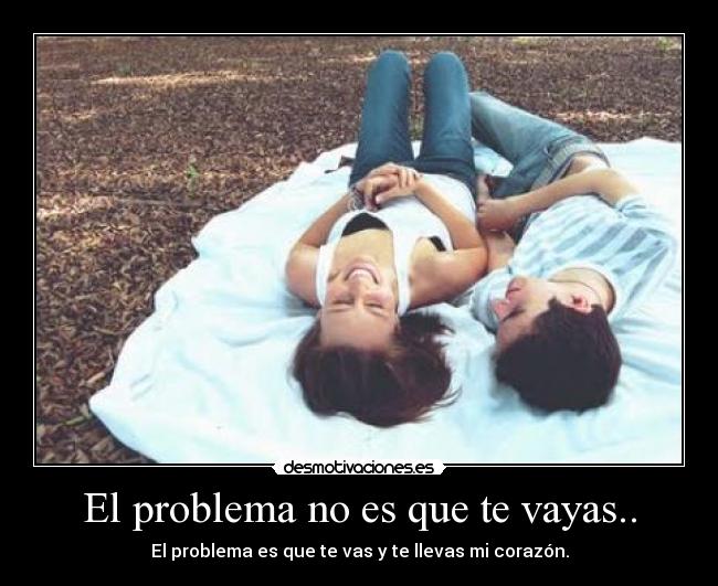 El problema no es que te vayas.. - El problema es que te vas y te llevas mi corazón.