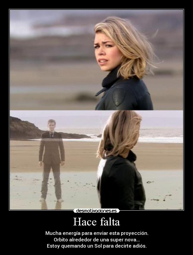 Hace falta - Mucha energía para enviar esta proyección.
Orbito alrededor de una super nova...
Estoy quemando un Sol para decirte adiós.