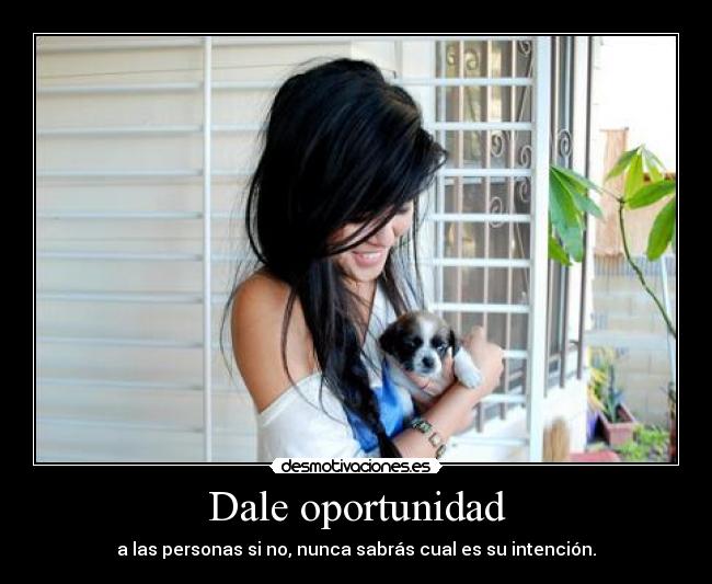 Dale oportunidad - a las personas si no, nunca sabrás cual es su intención.