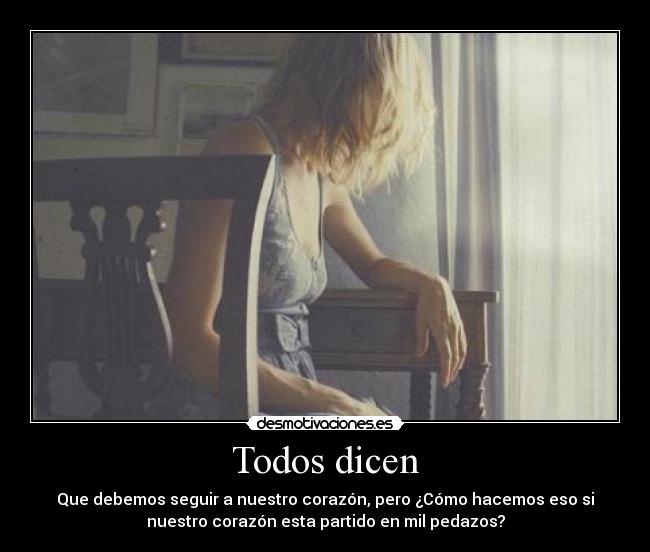 Todos dicen - Que debemos seguir a nuestro corazón, pero ¿Cómo hacemos eso si
nuestro corazón esta partido en mil pedazos?