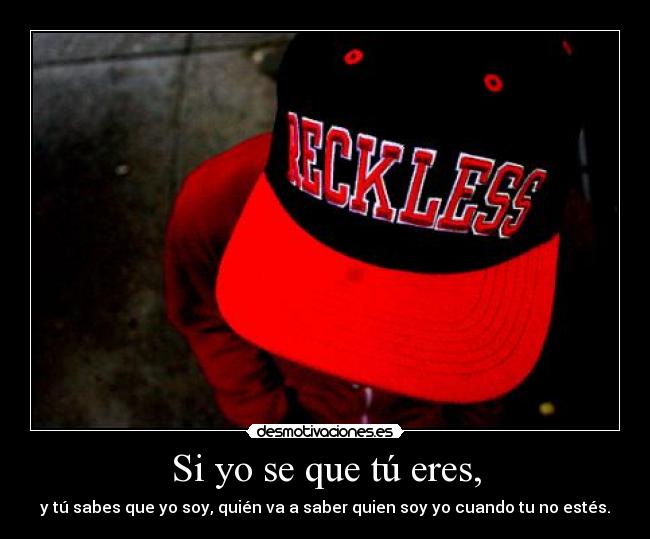 Si yo se que tú eres, - y tú sabes que yo soy, quién va a saber quien soy yo cuando tu no estés.