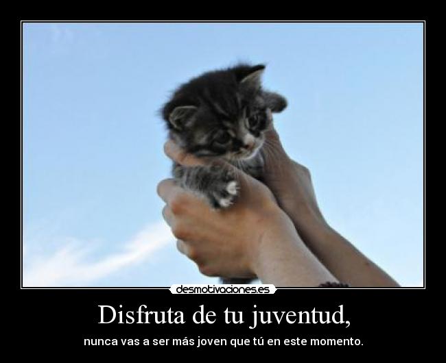 Disfruta de tu juventud, - nunca vas a ser más joven que tú en este momento.