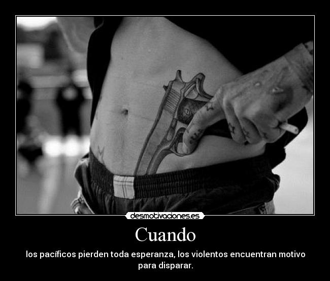 Cuando - los pacíficos pierden toda esperanza, los violentos encuentran motivo para disparar.