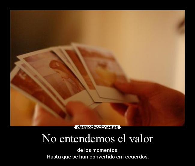 No entendemos el valor - de los momentos.
Hasta que se han convertido en recuerdos.