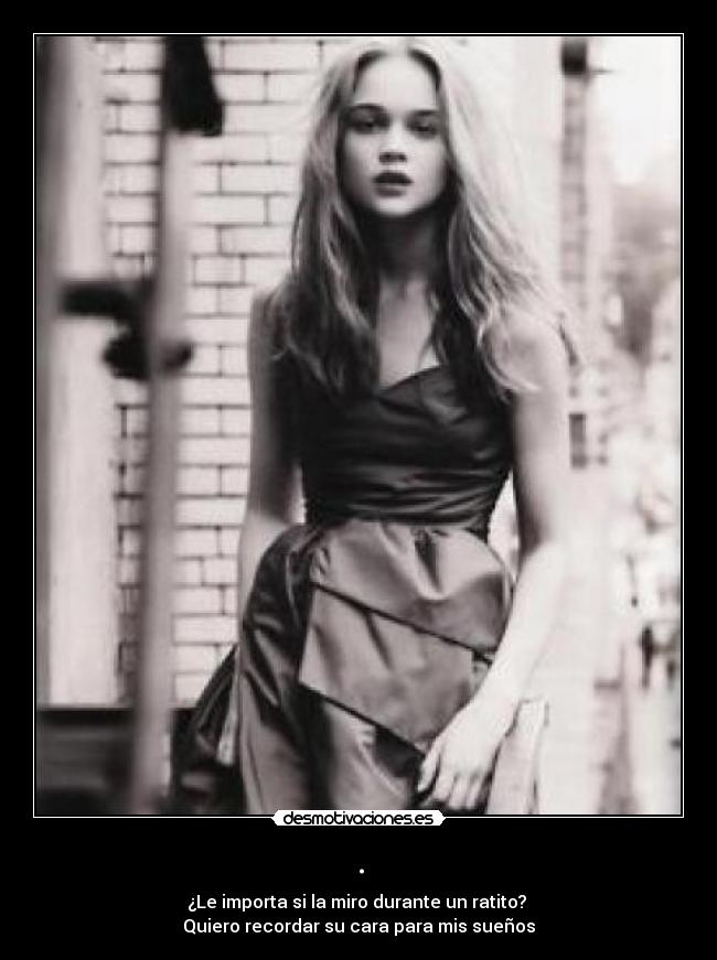 . - ¿Le importa si la miro durante un ratito?
Quiero recordar su cara para mis sueños
