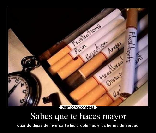 Sabes que te haces mayor - cuando dejas de inventarte los problemas y los tienes de verdad.