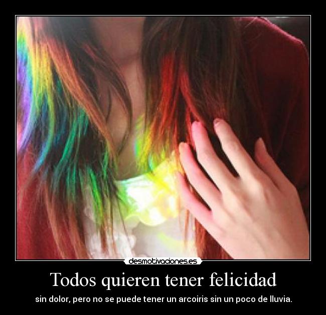 Todos quieren tener felicidad - sin dolor, pero no se puede tener un arcoiris sin un poco de lluvia.