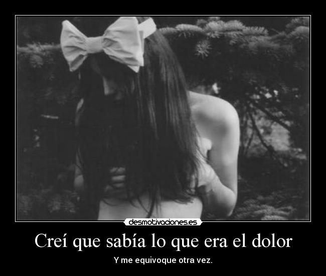 Creí que sabía lo que era el dolor - Y me equivoque otra vez.