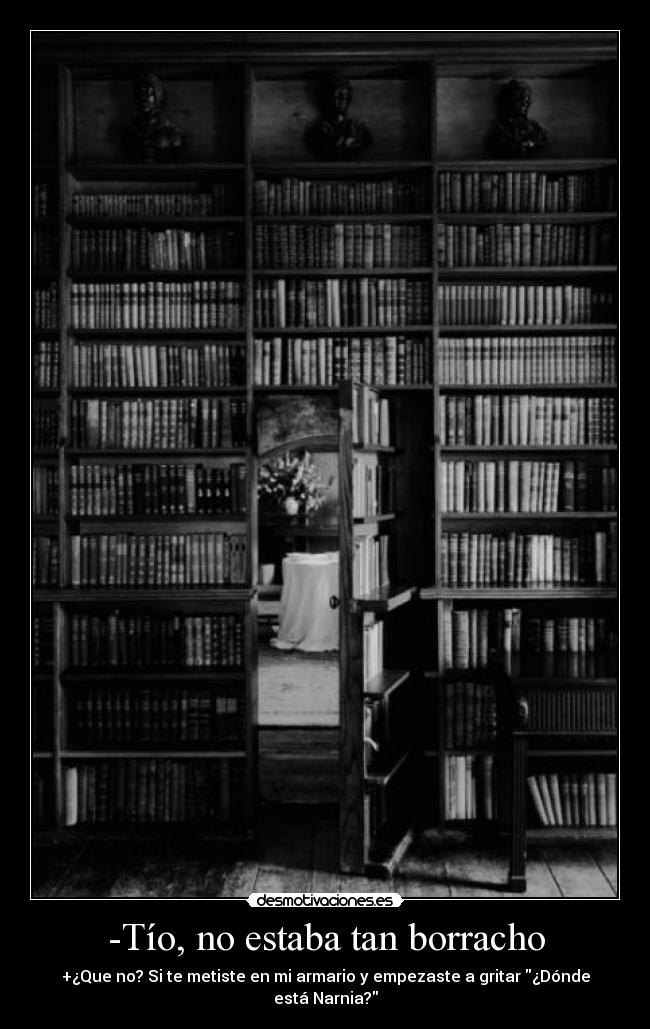 -Tío, no estaba tan borracho - +¿Que no? Si te metiste en mi armario y empezaste a gritar ¿Dónde está Narnia?