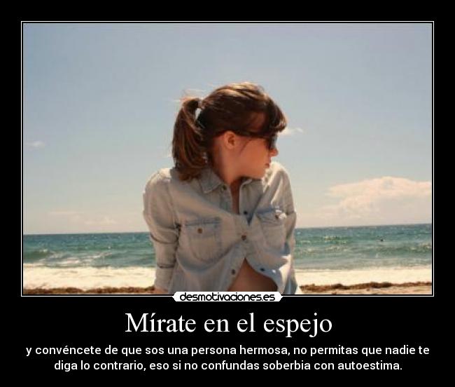 Mírate en el espejo - y convéncete de que sos una persona hermosa, no permitas que nadie te
diga lo contrario, eso si no confundas soberbia con autoestima.