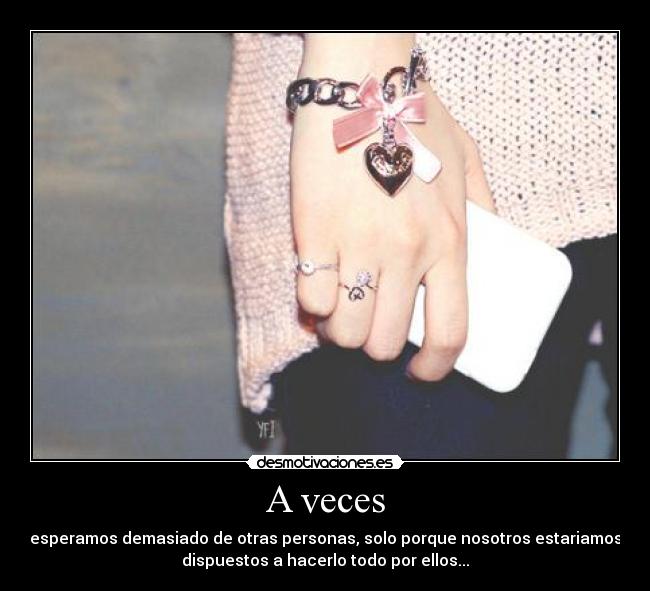 A veces - esperamos demasiado de otras personas, solo porque nosotros estariamos
dispuestos a hacerlo todo por ellos...
