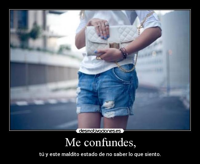 Me confundes, - tú y este maldito estado de no saber lo que siento.