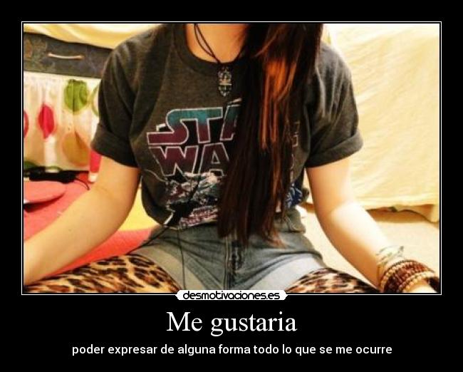 Me gustaria - poder expresar de alguna forma todo lo que se me ocurre