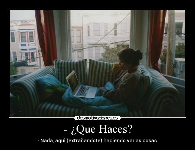 - ¿Que Haces? - - Nada, aqui (extrañandote) haciendo varias cosas.