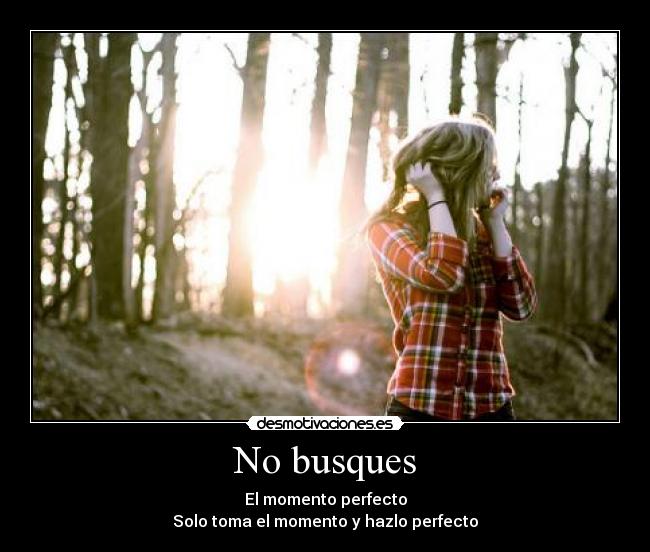 No busques - El momento perfecto
Solo toma el momento y hazlo perfecto