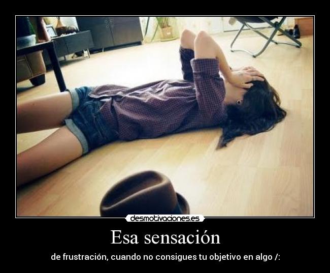 Esa sensación - de frustración, cuando no consigues tu objetivo en algo /: