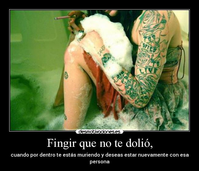 Fingir que no te dolió, - cuando por dentro te estás muriendo y deseas estar nuevamente con esa persona